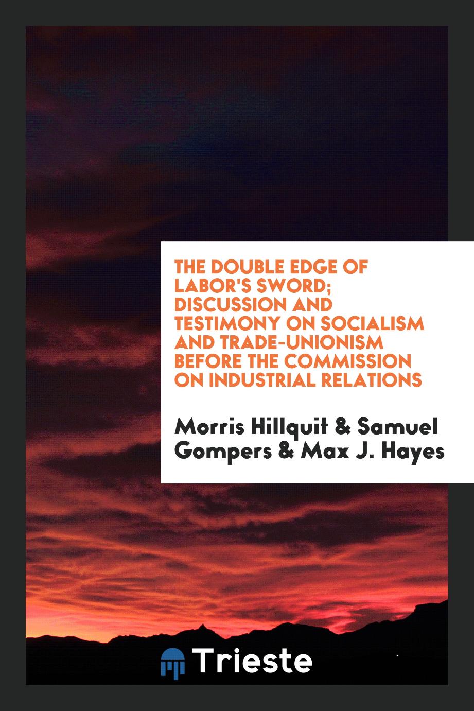 The double edge of labor's sword; discussion and testimony on socialism and trade-unionism before the Commission on Industrial Relations