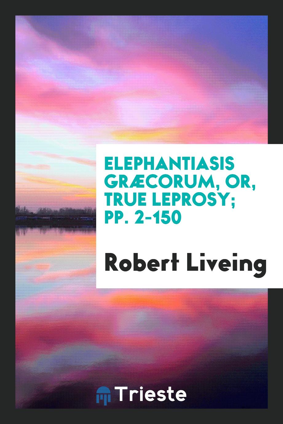 Robert Liveing - Elephantiasis Græcorum, or, True leprosy; pp. 2-150