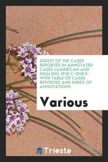 Digest of the Cases Reported in Annotated Cases (American and English) 1918 C-1918 E: With Table of Cases Reported and Index of Annotations