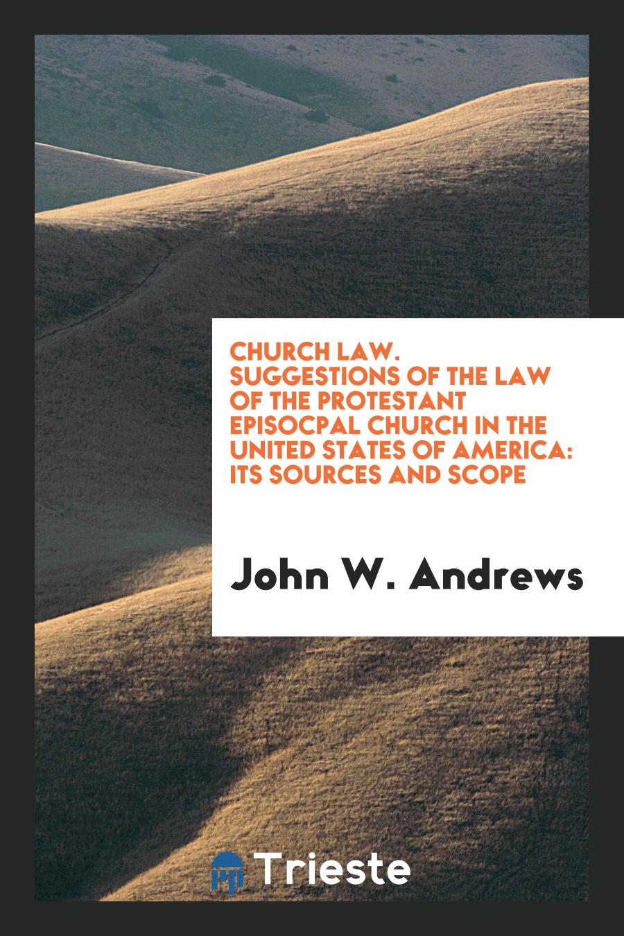 John W. Andrews - Church Law. Suggestions of the Law of the Protestant Episocpal Church in the United States of America: Its Sources and Scope