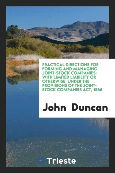 Practical Directions for Forming And Managing Joint-Stock Companies: With Limited Liability or Otherwise, Under The Provisions Of The Joint-Stock Companies Act, 1856