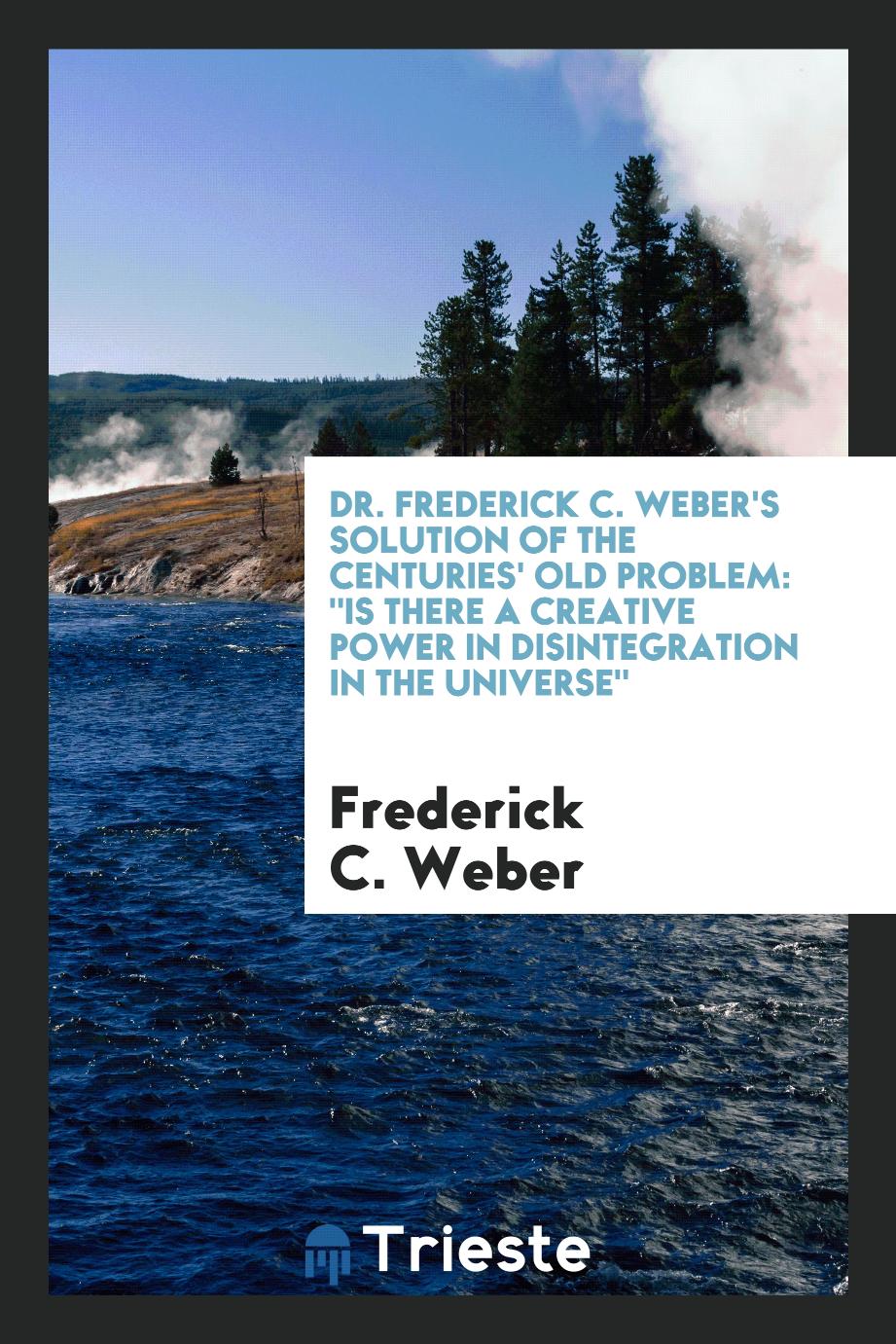 Dr. Frederick C. Weber's Solution of the Centuries' Old Problem: "Is There a Creative Power in Disintegration in the Universe"