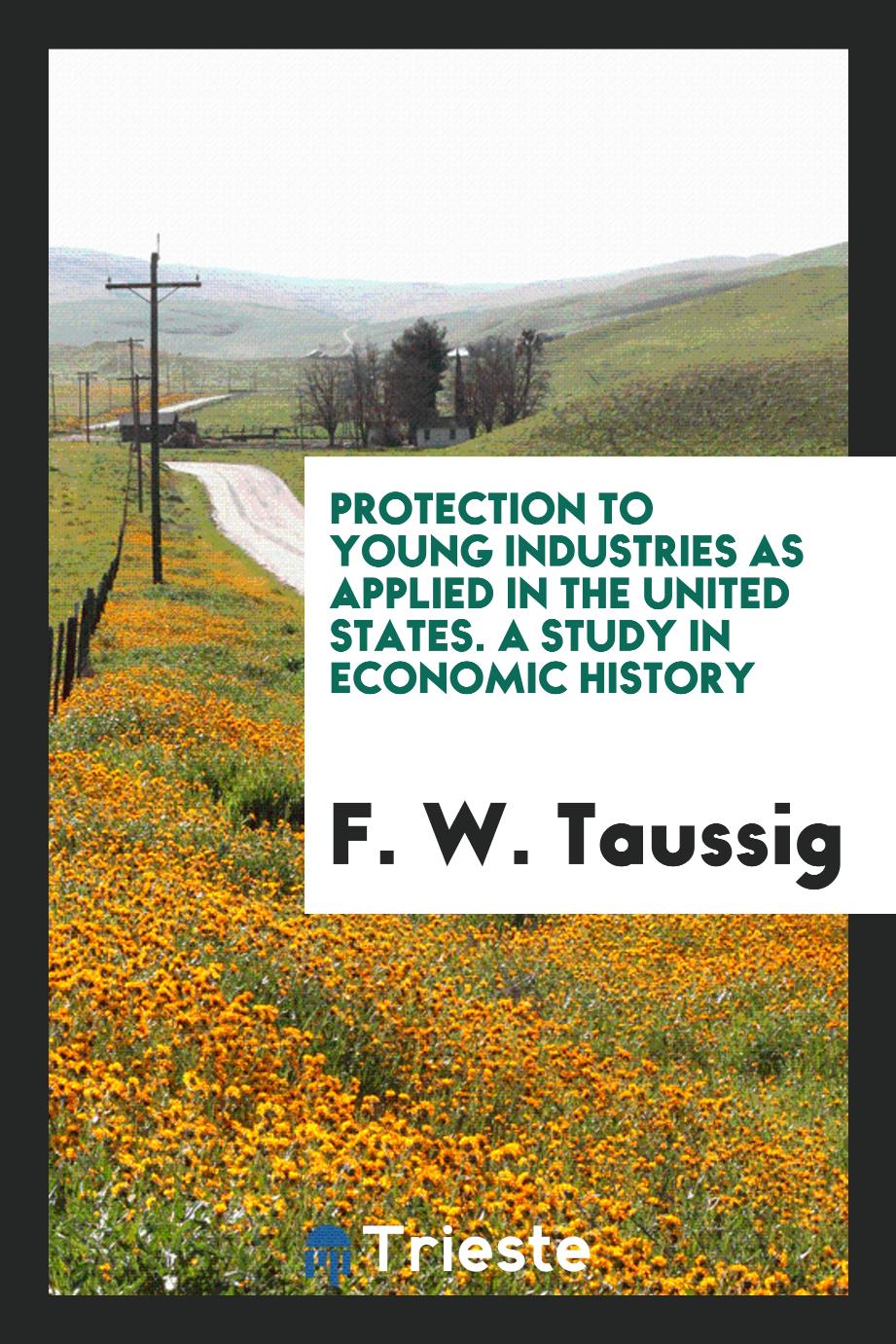 Protection to Young Industries as Applied in the United States. A Study in economic history