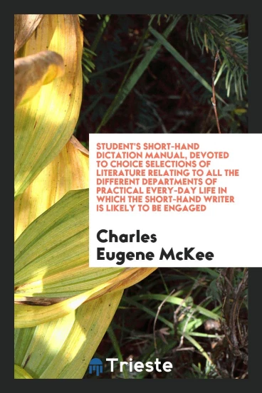 Student's short-hand dictation manual, devoted to choice selections of literature relating to all the different departments of practical every-day life in which the short-hand writer is likely to be engaged