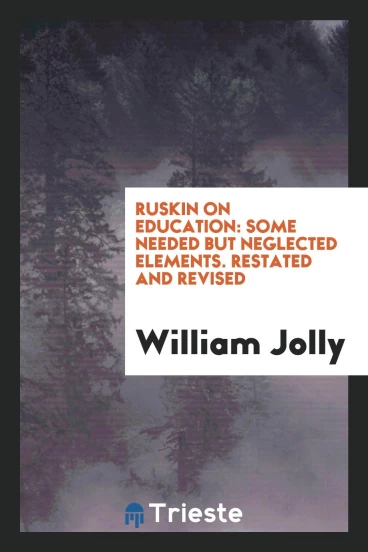 Ruskin on Education: Some Needed But Neglected Elements. Restated and Revised