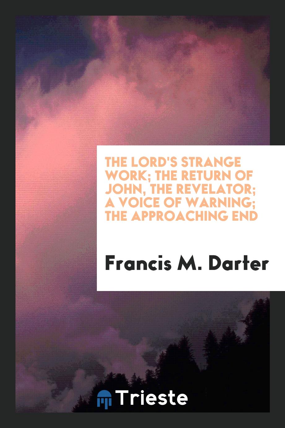 Francis M. Darter - The Lord's strange work; the return of John, the Revelator; a voice of warning; the approaching end