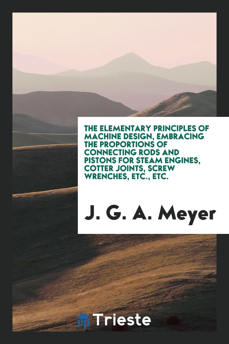 The Elementary Principles of Machine Design, Embracing the Proportions of Connecting Rods and Pistons for Steam Engines, Cotter Joints, Screw Wrenches, Etc., Etc.