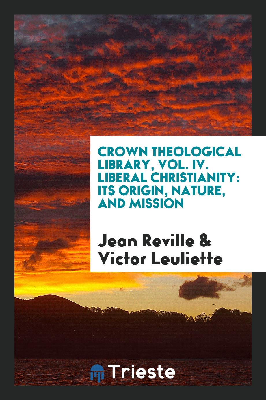 Crown Theological Library, Vol. IV. Liberal Christianity: Its Origin, Nature, and Mission