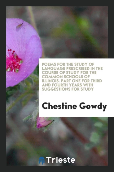 Poems for the Study of Language Prescribed in the Course of Study for the Common Schools of Illinois. Part One for Third and Fourth Years with Suggestions for Study