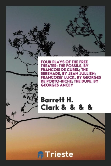 Four Plays of the Free Theater: The Fossils, by Francois de Curel; The Serenade, by Jean Jullien; Francoise' Luck, by Georges de Porto-Riche; The Dupe, by Georges Ancey