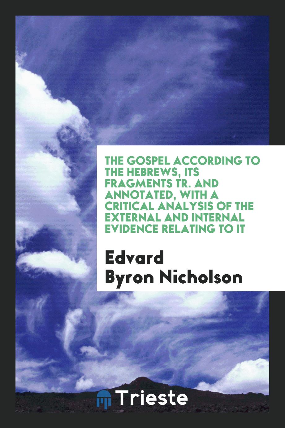 The Gospel According to the Hebrews, Its Fragments Tr. And Annotated, with a Critical Analysis of the External and Internal Evidence Relating to It