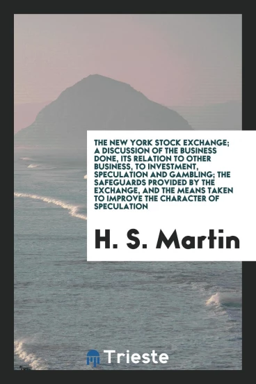 The New York Stock Exchange; a discussion of the business done, Its relation to other business, to investment, speculation and gambling; the Safeguards Provided by the Exchange, and the Means Taken to Improve the Character of Speculation