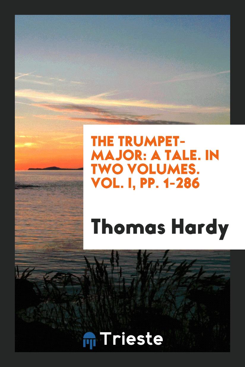 The Trumpet-Major: A Tale. In Two Volumes. Vol. I, pp. 1-286