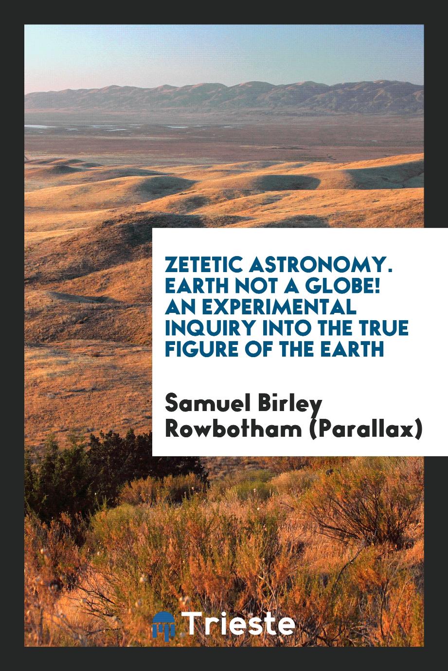 Zetetic Astronomy. Earth Not a Globe! An Experimental Inquiry into the True Figure of the Earth