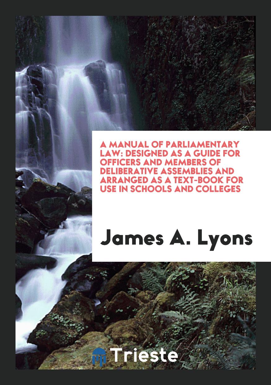 A Manual of Parliamentary Law: Designed as a Guide for Officers and Members of Deliberative Assemblies and Arranged as a Text-Book for Use in Schools and Colleges