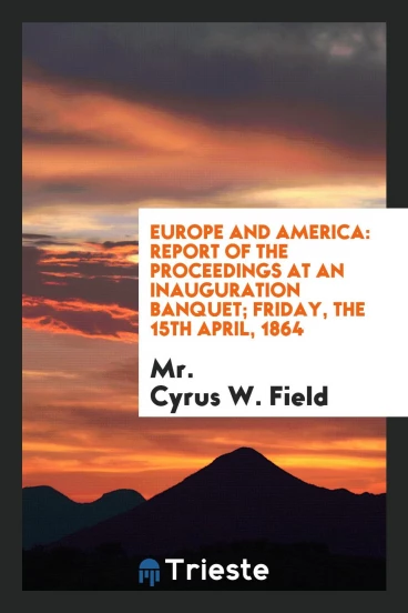 Europe and America: Report of the Proceedings at an Inauguration Banquet; Friday, the 15th April, 1864