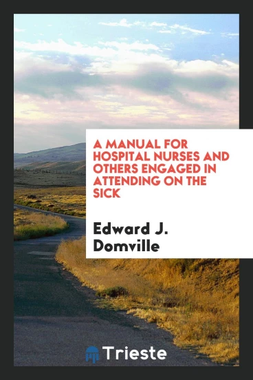 A Manual for Hospital Nurses and Others Engaged in Attending on the Sick