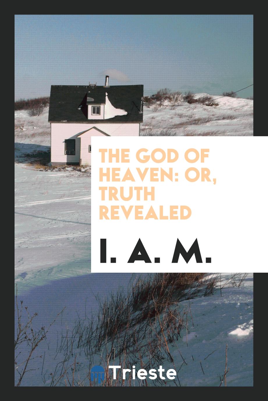 The God of Heaven: Or, Truth Revealed