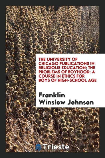 The University of Chicago Publications in Religious Education; The Problems of Boyhood: A Course in Ethics for Boys of High-school Age