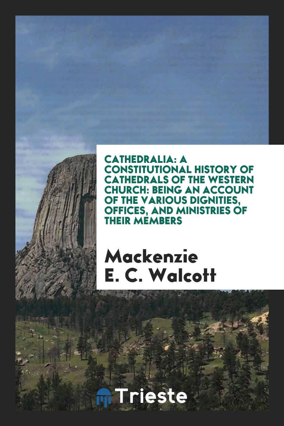 Cathedralia: A Constitutional History of Cathedrals of the Western Church: Being an Account of the Various Dignities, Offices, and Ministries of Their Members