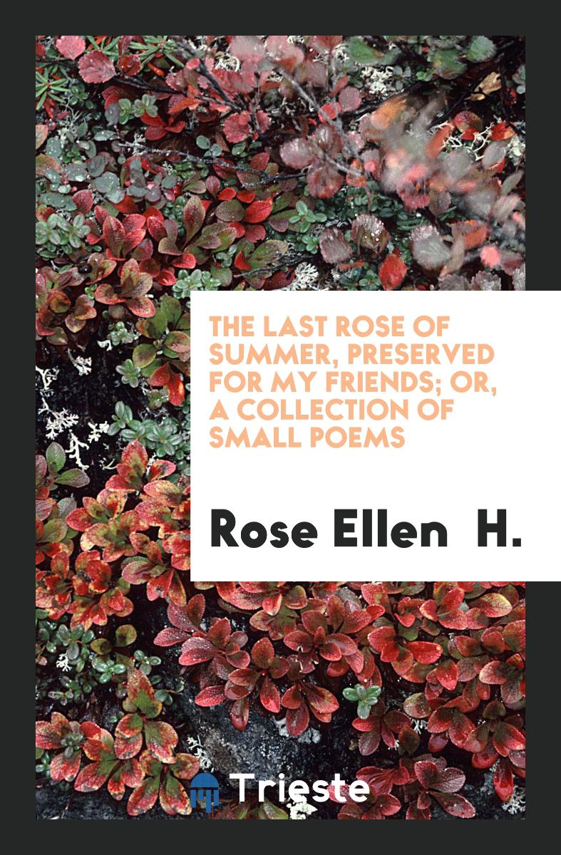 The Last Rose of Summer, Preserved for My Friends; Or, a Collection of Small Poems