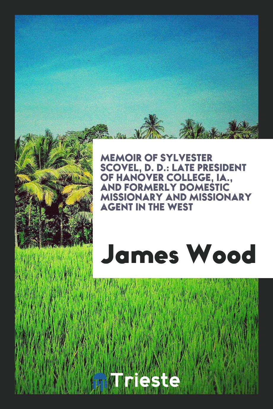Memoir of Sylvester Scovel, D. D.: late president of Hanover college, Ia., and formerly domestic missionary and missionary agent in the West