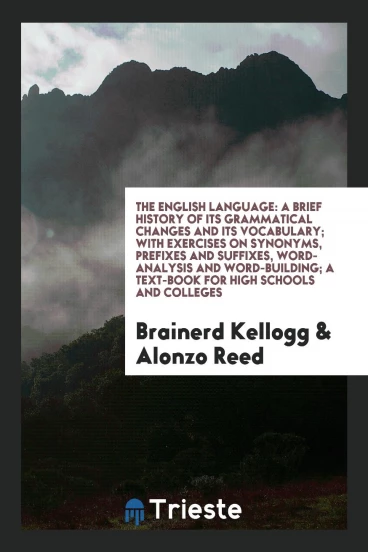 The English Language: A Brief History of Its Grammatical Changes and Its Vocabulary; With Exercises on Synonyms, Prefixes and Suffixes, Word-Analysis and Word-Building; A Text-Book for High Schools and Colleges