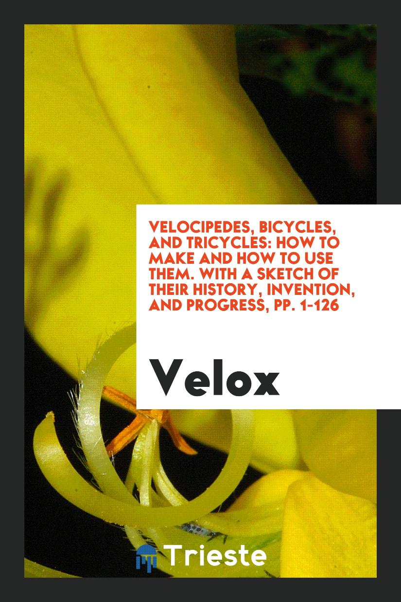 Velocipedes, Bicycles, and Tricycles: How to Make and How to Use Them. With a Sketch of Their History, Invention, and Progress, pp. 1-126