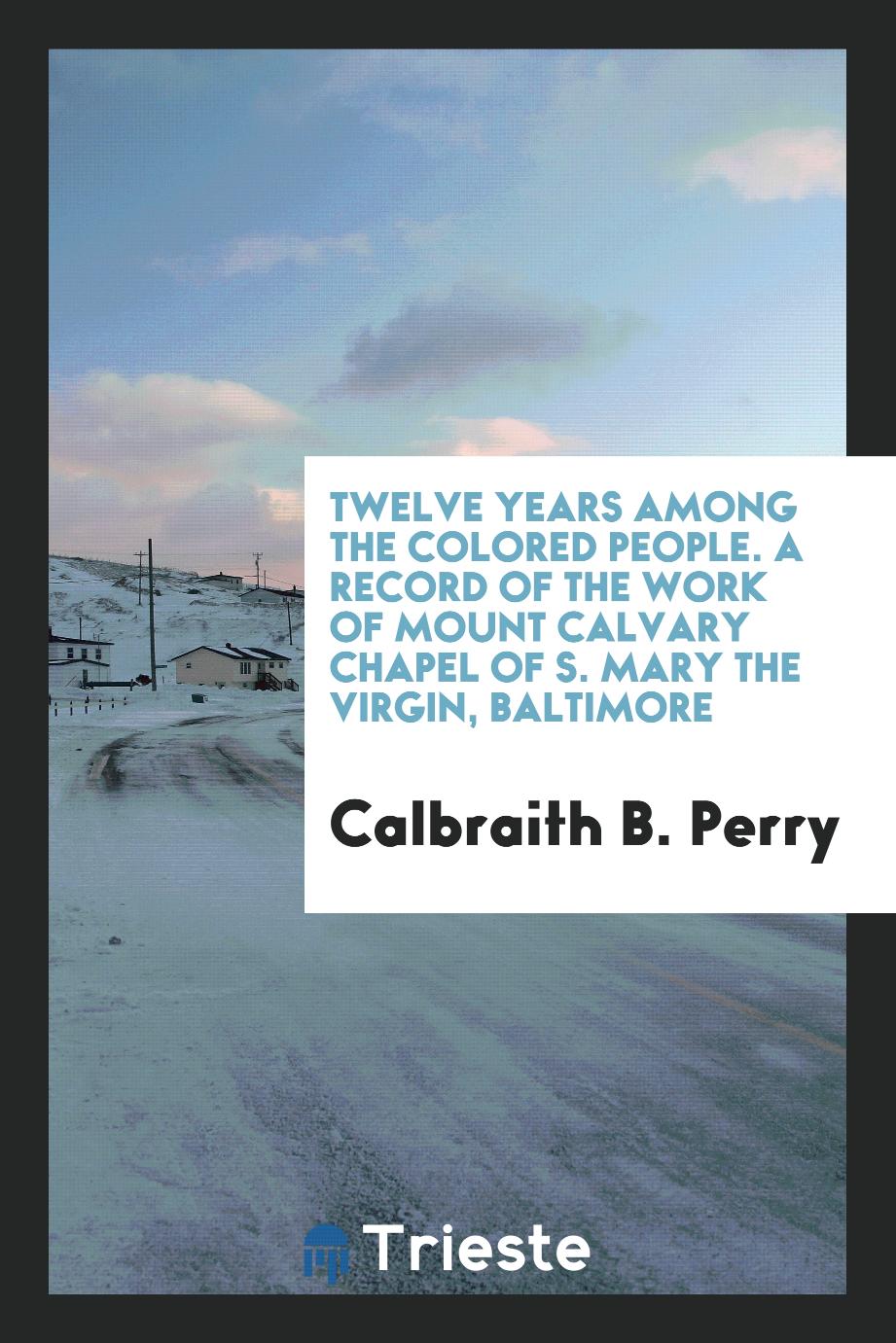 Twelve Years Among the Colored People. A Record of the Work of Mount Calvary Chapel of S. Mary the Virgin, Baltimore