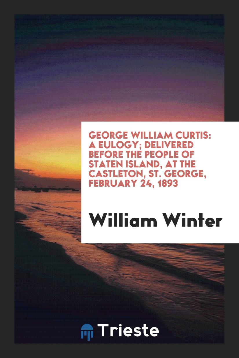 George William Curtis: A Eulogy; Delivered Before the People of Staten Island, at the Castleton, St. George, February 24, 1893