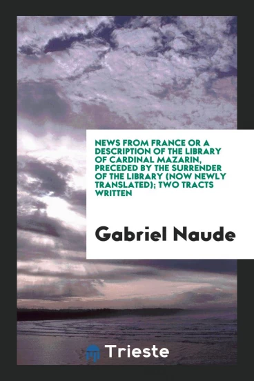 News from France or a description of the library of cardinal mazarin, preceded by the Surrender of the library (now newly translated); two tracts written