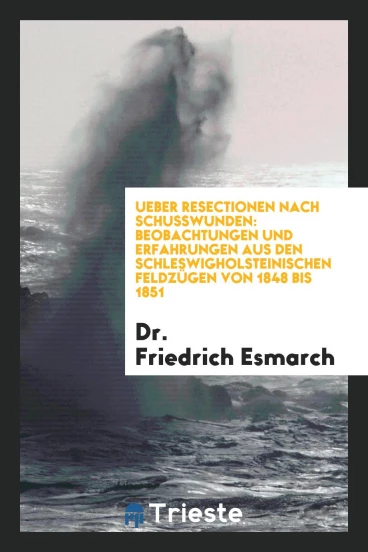 Ueber Resectionen nach Schusswunden: Beobachtungen und Erfahrungen aus den Schleswigholsteinischen Feldzügen von 1848 bis 1851