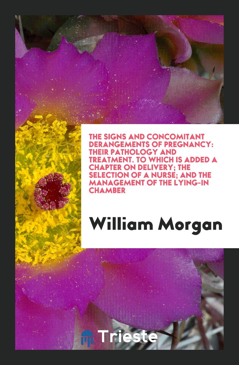 The Signs and Concomitant Derangements of Pregnancy: Their Pathology and Treatment. To Which Is Added a Chapter on Delivery; The Selection of a Nurse; And the Management of the Lying-In Chamber