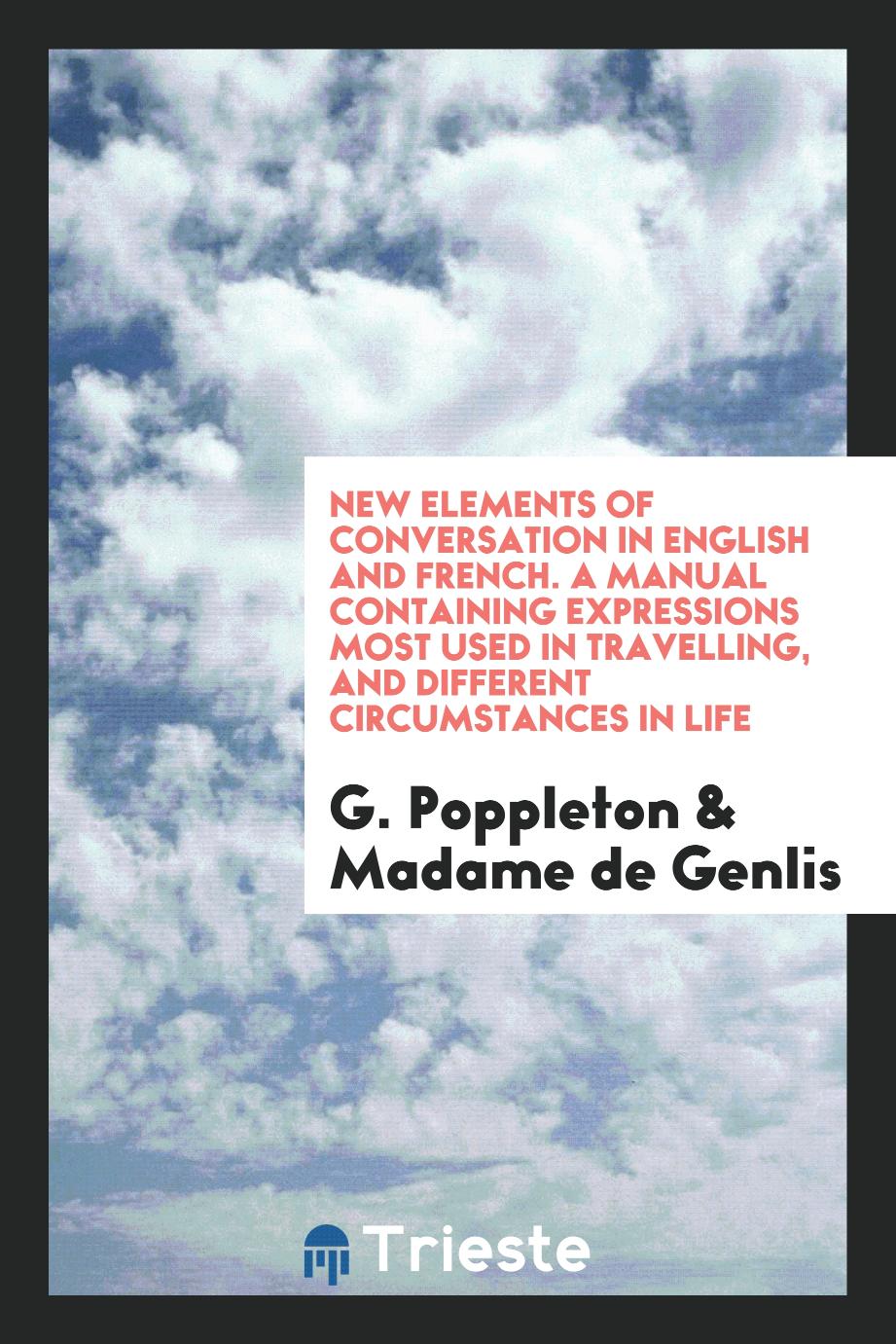 New Elements of Conversation in English and French. A Manual Containing Expressions Most Used in Travelling, and Different Circumstances in Life