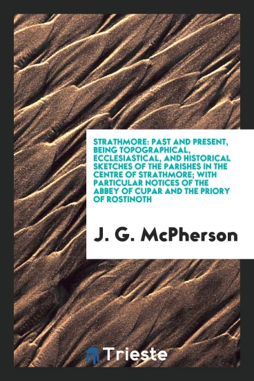 Strathmore: past and present, being topographical, ecclesiastical, and historical sketches of the parishes in the centre of Strathmore; with particular notices of the Abbey of Cupar and the Priory of Rostinoth