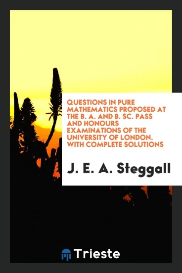 Questions in Pure Mathematics Proposed at the B. A. And B. Sc. Pass and Honours Examinations of the University of London. With Complete Solutions