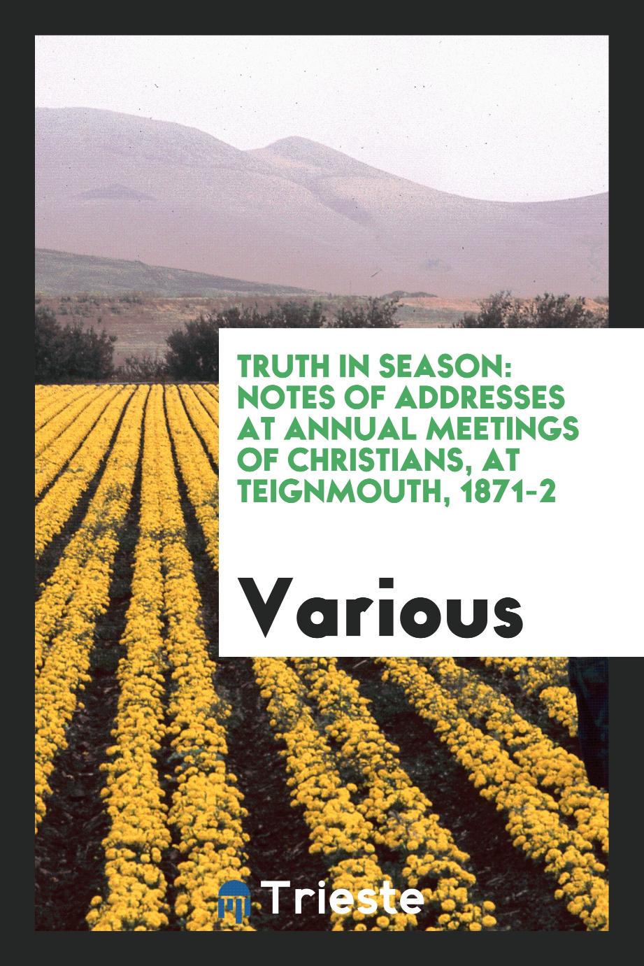 Truth in season: notes of addresses at annual meetings of Christians, at Teignmouth, 1871-2