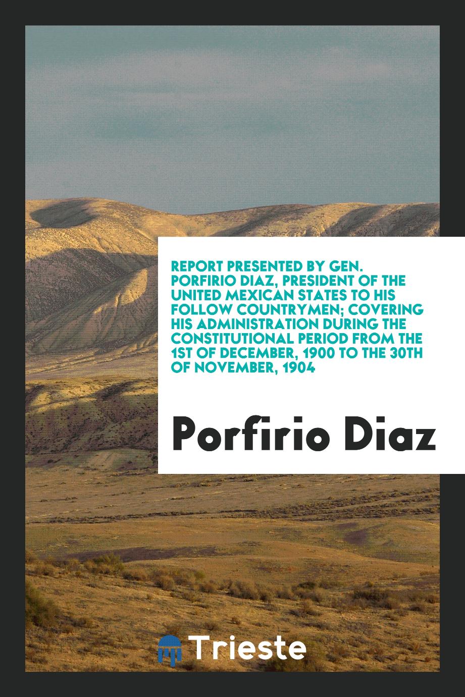 Report Presented by Gen. Porfirio Diaz, President of the United Mexican States to His Follow Countrymen; Covering His Administration During the Constitutional Period from the 1st of December, 1900 to the 30th of November, 1904