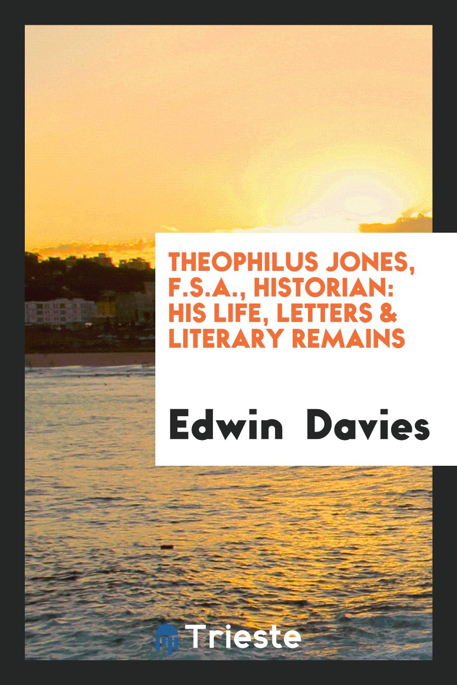 Theophilus Jones, F.S.A., Historian: His Life, Letters & Literary Remains