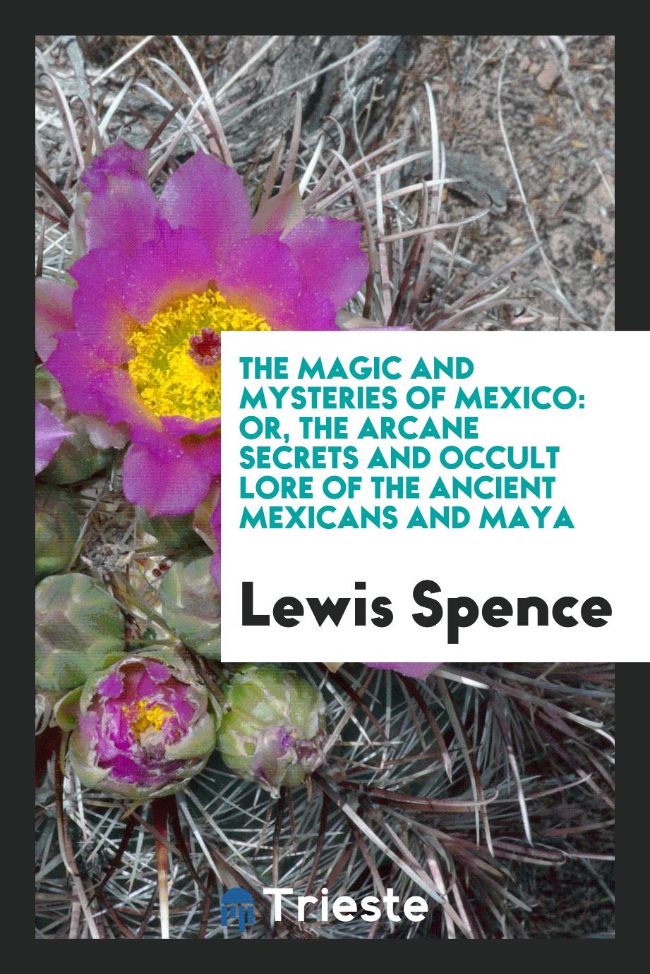 The Magic and Mysteries of Mexico: Or, the Arcane Secrets and Occult Lore of the Ancient Mexicans and Maya