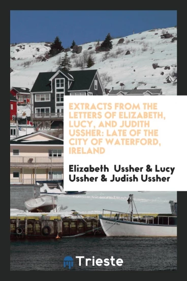 Extracts from the Letters of Elizabeth, Lucy, and Judith Ussher: Late of the City of Waterford, Ireland