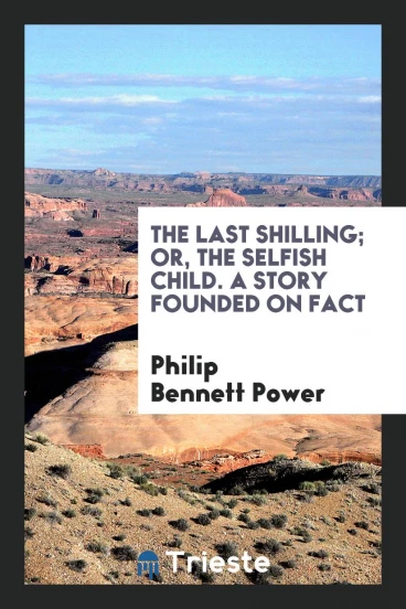 The Last Shilling; Or, the Selfish Child. A Story Founded on Fact
