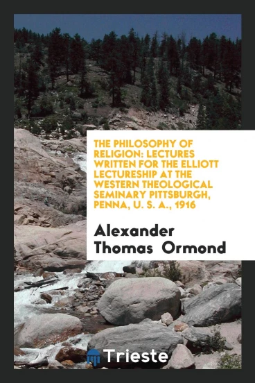 The Philosophy of Religion: Lectures Written for the Elliott Lectureship at the Western Theological Seminary Pittsburgh, Penna, U. S. A., 1916