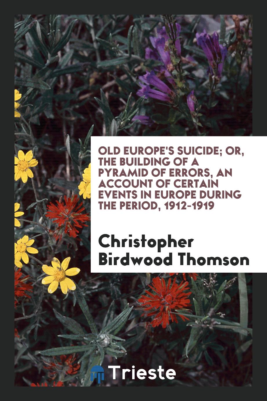 Old Europe's suicide; or, The building of a pyramid of errors, an account of certain events in Europe during the period, 1912-1919