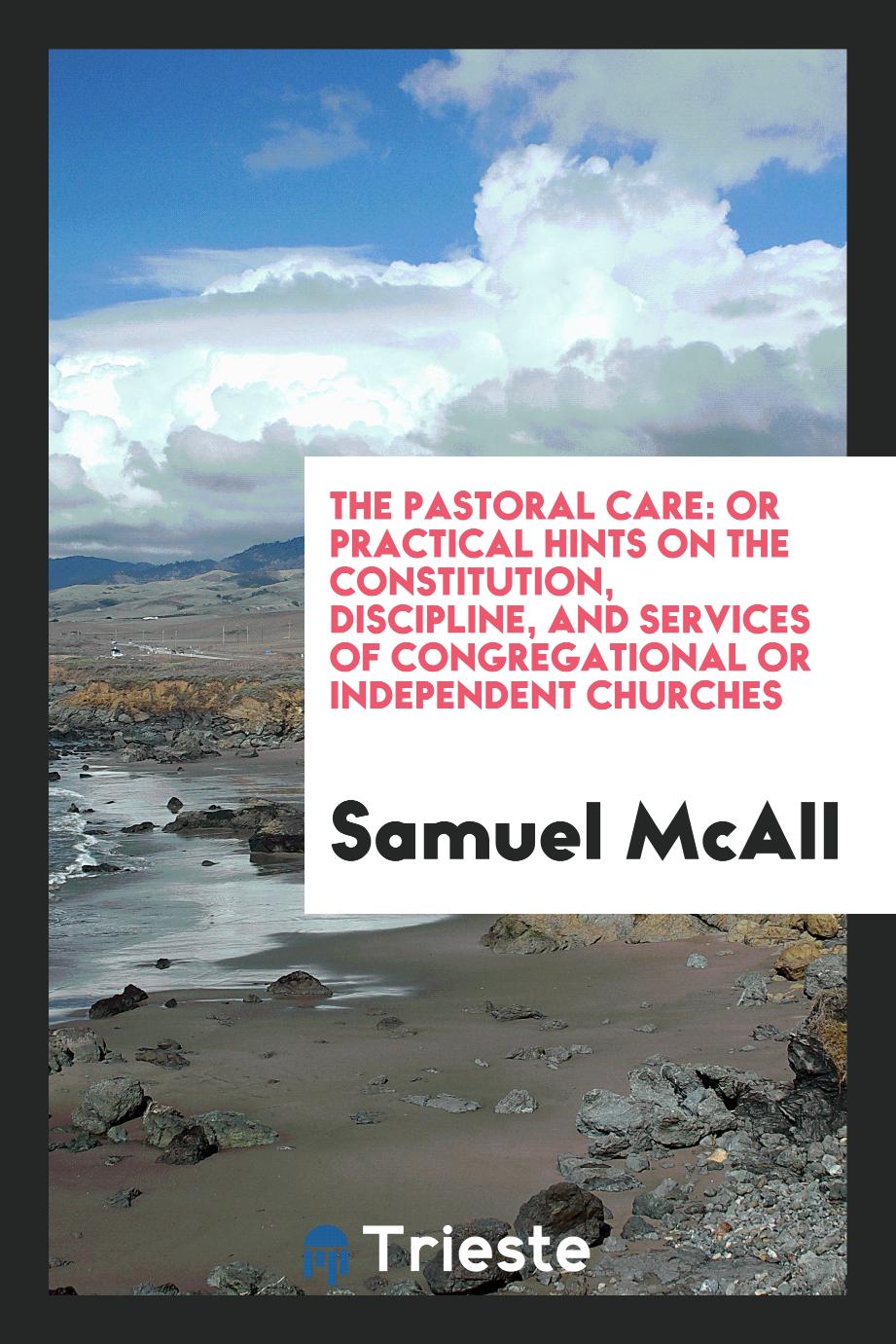 The Pastoral Care: Or Practical Hints On The Constitution, Discipline, And Services Of Congregational Or Independent Churches