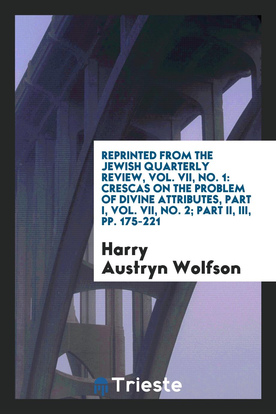 Reprinted from the Jewish Quarterly Review, Vol. VII, No. 1: Crescas on the Problem of Divine Attributes, Part I, Vol. VII, No. 2; Part II, III, pp. 175-221