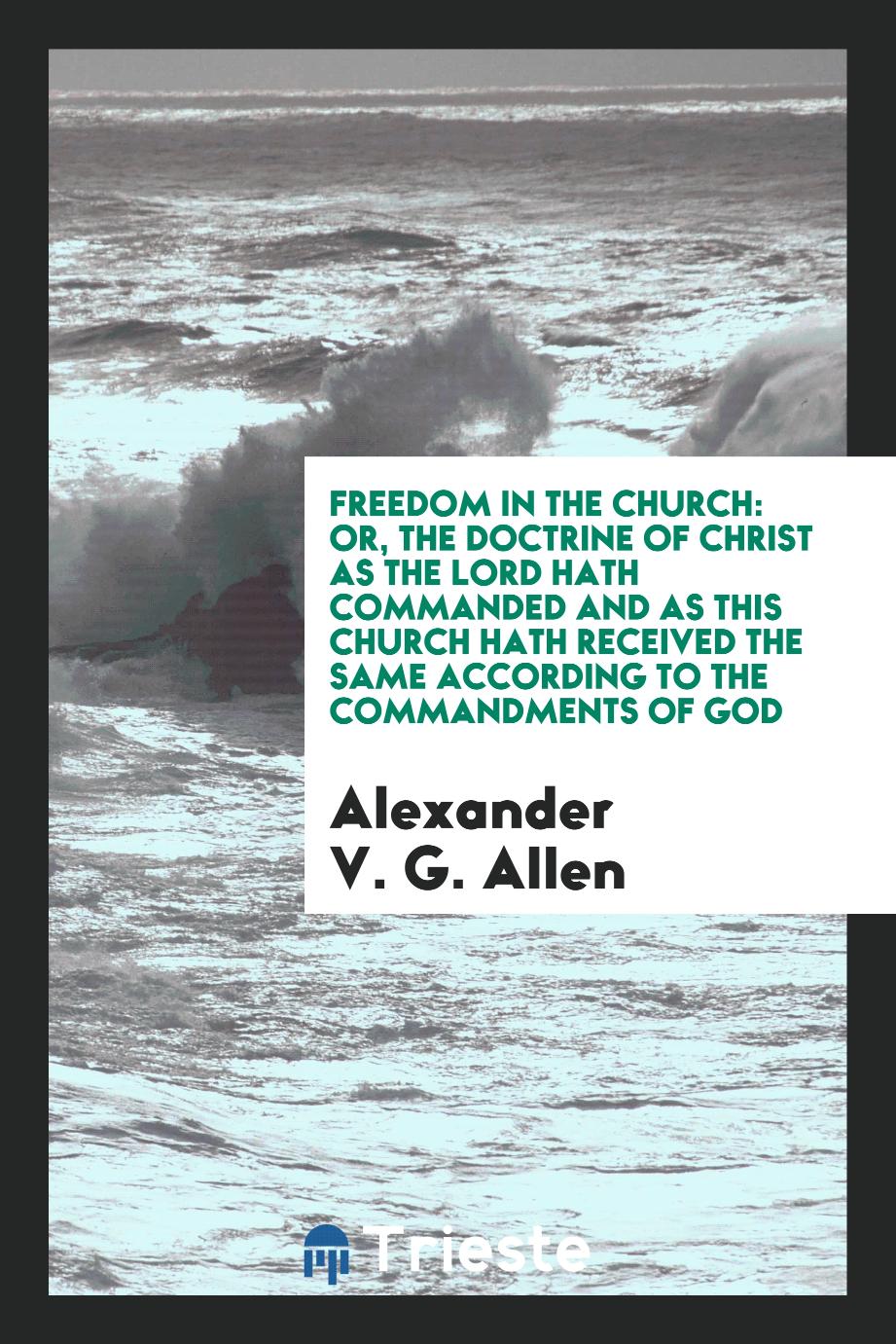 Freedom in the church: or, the Doctrine of Christ as the Lord hath commanded and as this church hath received the same according to the commandments of God
