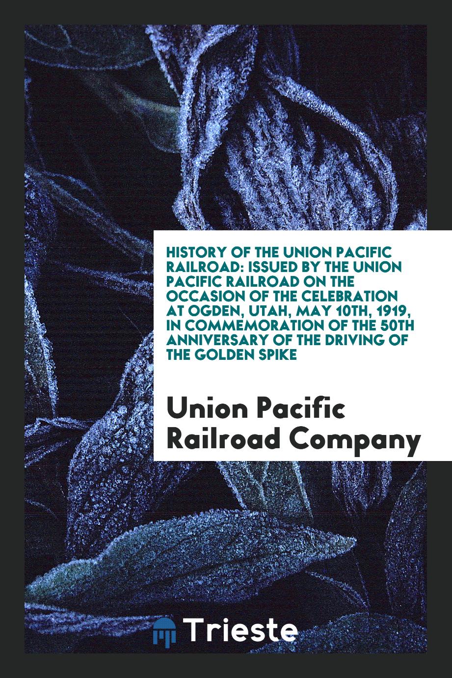 History of the Union Pacific railroad: issued by the Union Pacific railroad on the occasion of the celebration at Ogden, Utah, May 10th, 1919, in commemoration of the 50th anniversary of the driving of the golden spike