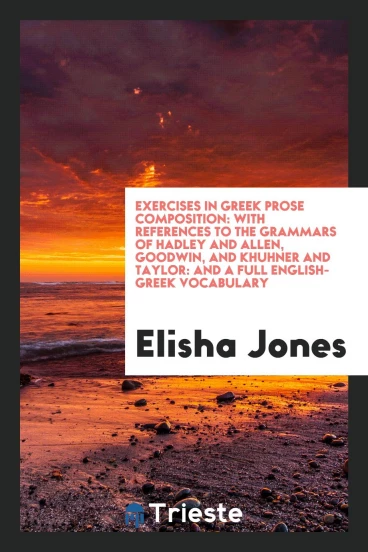 Exercises in Greek Prose Composition: With References to the Grammars of Hadley and Allen, Goodwin, and Khuhner and Taylor: And a Full English-Greek Vocabulary