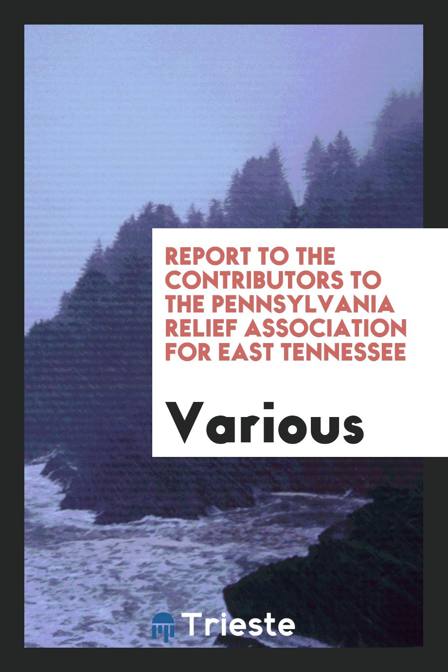 Report to the contributors to the Pennsylvania relief association for East Tennessee